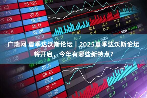 广瑞网 夏季达沃斯论坛｜2025夏季达沃斯论坛将开启，今年有哪些新特点？