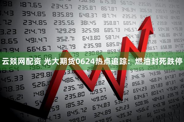 云燚网配资 光大期货0624热点追踪：燃油封死跌停