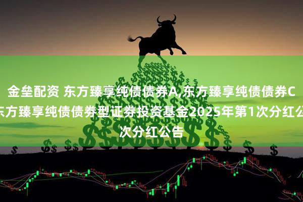 金垒配资 东方臻享纯债债券A,东方臻享纯债债券C: 东方臻享纯债债劵型证劵投资基金2025年第1次分红公告
