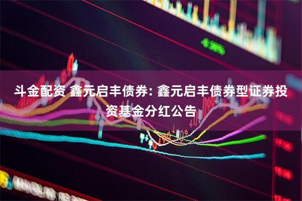 斗金配资 鑫元启丰债券: 鑫元启丰债券型证券投资基金分红公告