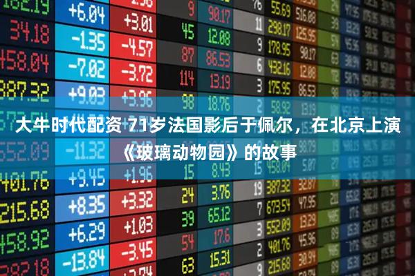 大牛时代配资 71岁法国影后于佩尔，在北京上演《玻璃动物园》的故事