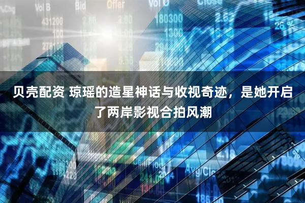 贝壳配资 琼瑶的造星神话与收视奇迹，是她开启了两岸影视合拍风潮