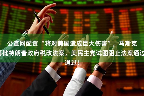 公宣网配资 “将对美国造成巨大伤害”，马斯克再批特朗普政府税改法案，美民主党试图阻止法案通过！