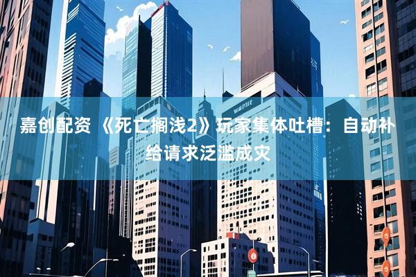 嘉创配资 《死亡搁浅2》玩家集体吐槽：自动补给请求泛滥成灾