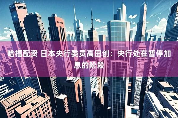 哈福配资 日本央行委员高田创：央行处在暂停加息的阶段