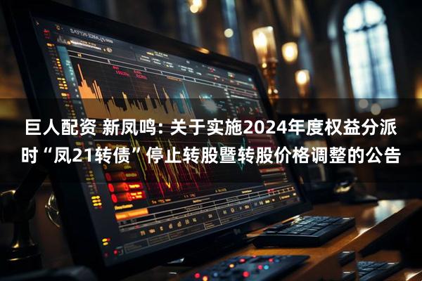 巨人配资 新凤鸣: 关于实施2024年度权益分派时“凤21转债”停止转股暨转股价格调整的公告
