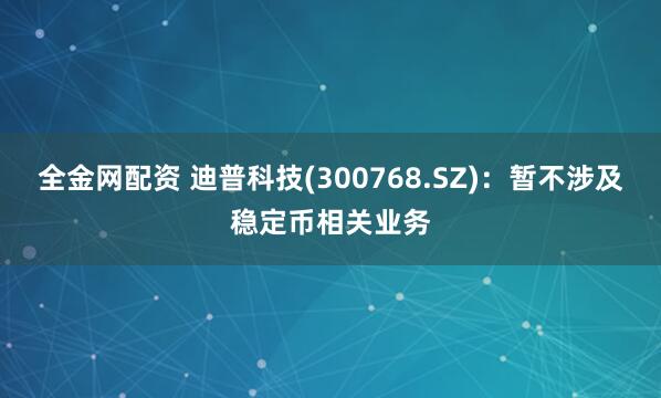 全金网配资 迪普科技(300768.SZ)：暂不涉及稳定币相关业务