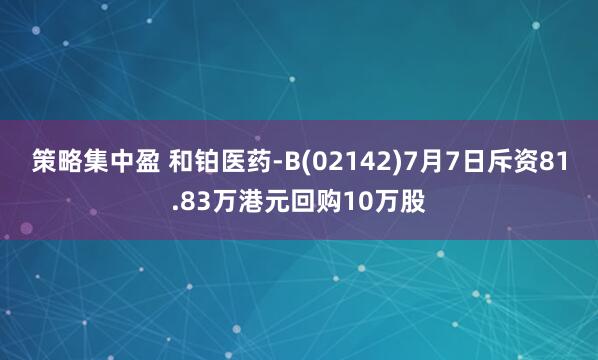 策略集中盈 和铂医药-B(02142)7月7日斥资81.83万港元回购10万股