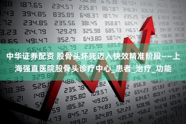 中华证券配资 股骨头坏死迈入快效精准阶段——上海强直医院股骨头诊疗中心_患者_治疗_功能