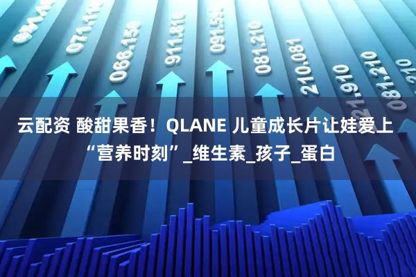 云配资 酸甜果香！QLANE 儿童成长片让娃爱上 “营养时刻”_维生素_孩子_蛋白