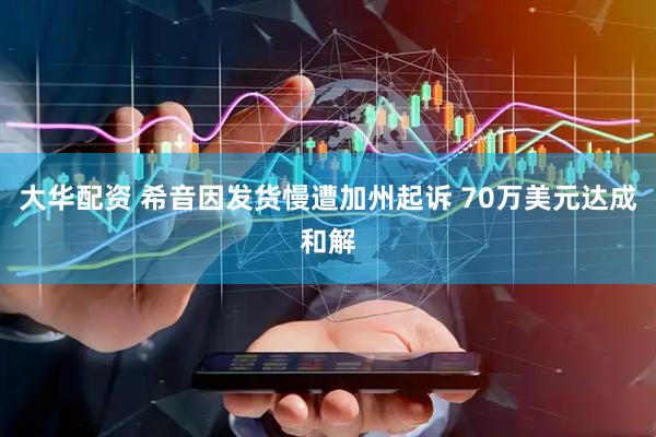 大华配资 希音因发货慢遭加州起诉 70万美元达成和解