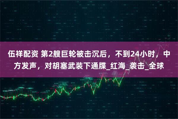 伍祥配资 第2艘巨轮被击沉后，不到24小时，中方发声，对胡塞武装下通牒_红海_袭击_全球