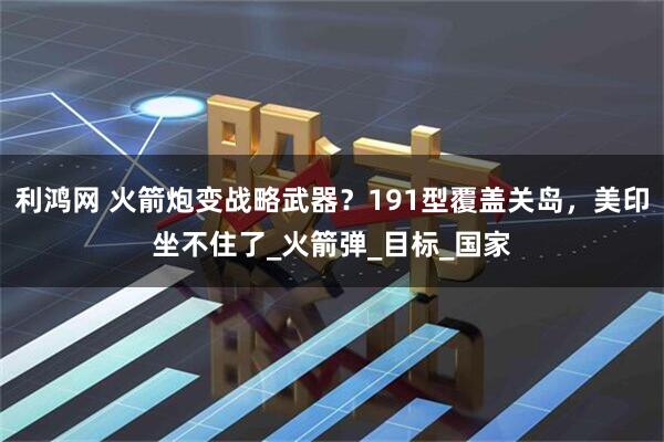 利鸿网 火箭炮变战略武器？191型覆盖关岛，美印坐不住了_火箭弹_目标_国家