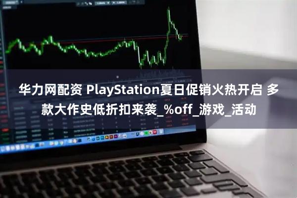 华力网配资 PlayStation夏日促销火热开启 多款大作史低折扣来袭_%off_游戏_活动