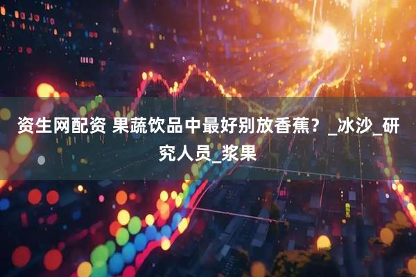 资生网配资 果蔬饮品中最好别放香蕉？_冰沙_研究人员_浆果