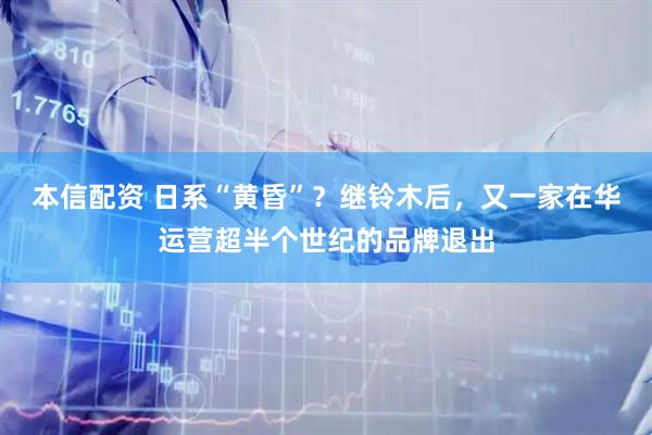 本信配资 日系“黄昏”？继铃木后，又一家在华运营超半个世纪的品牌退出
