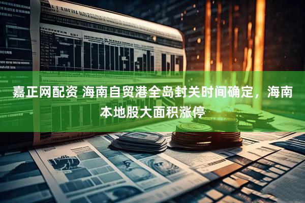 嘉正网配资 海南自贸港全岛封关时间确定，海南本地股大面积涨停