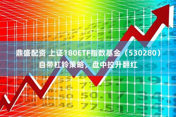 鼎盛配资 上证180ETF指数基金（530280）自带杠铃策略，盘中拉升翻红