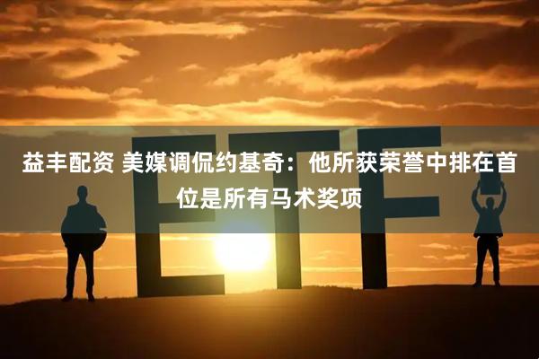 益丰配资 美媒调侃约基奇：他所获荣誉中排在首位是所有马术奖项