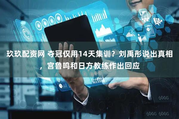 玖玖配资网 夺冠仅用14天集训？刘禹彤说出真相，宫鲁鸣和日方教练作出回应