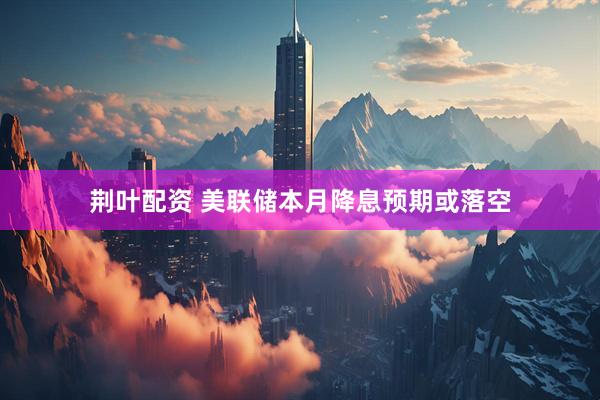 荆叶配资 美联储本月降息预期或落空