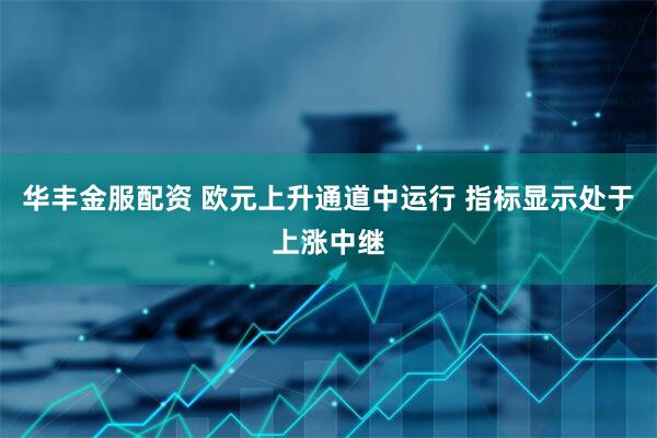 华丰金服配资 欧元上升通道中运行 指标显示处于上涨中继