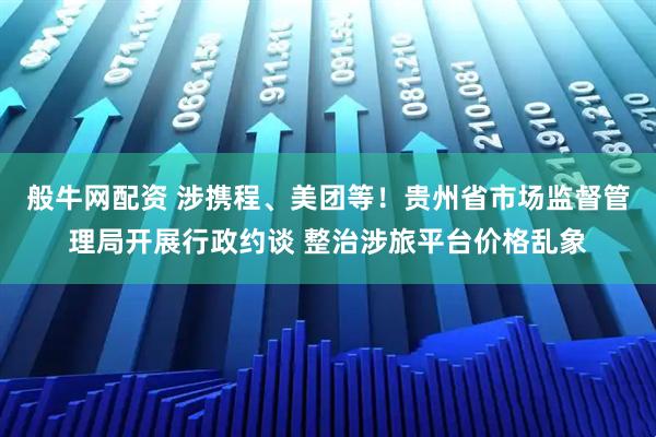 般牛网配资 涉携程、美团等！贵州省市场监督管理局开展行政约谈 整治涉旅平台价格乱象