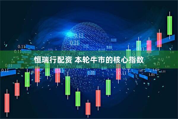 恒瑞行配资 本轮牛市的核心指数