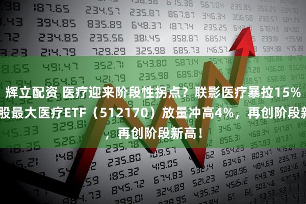 辉立配资 医疗迎来阶段性拐点？联影医疗暴拉15%！A股最大医疗ETF（512170）放量冲高4%，再创阶段新高！