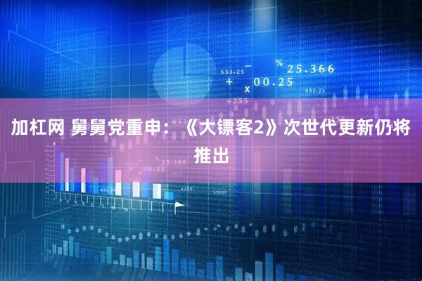 加杠网 舅舅党重申：《大镖客2》次世代更新仍将推出