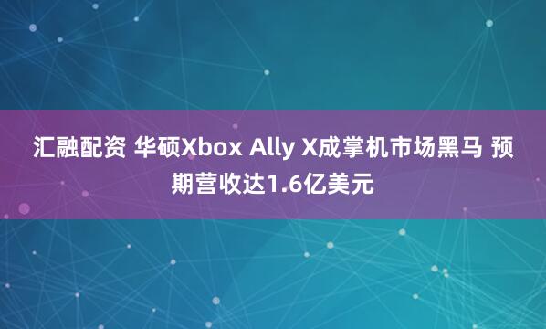 汇融配资 华硕Xbox Ally X成掌机市场黑马 预期营收达1.6亿美元