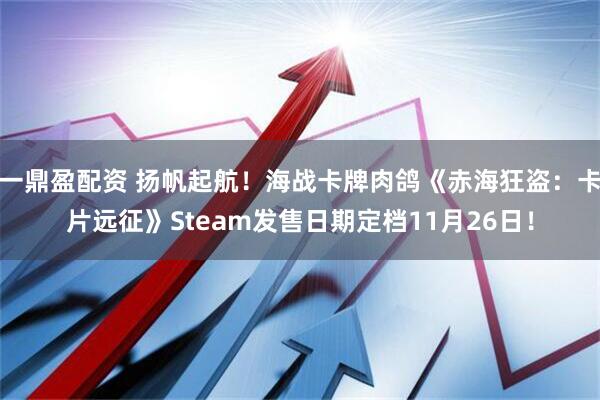 一鼎盈配资 扬帆起航！海战卡牌肉鸽《赤海狂盗：卡片远征》Steam发售日期定档11月26日！