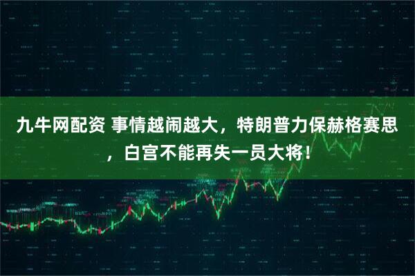 九牛网配资 事情越闹越大，特朗普力保赫格赛思，白宫不能再失一员大将！