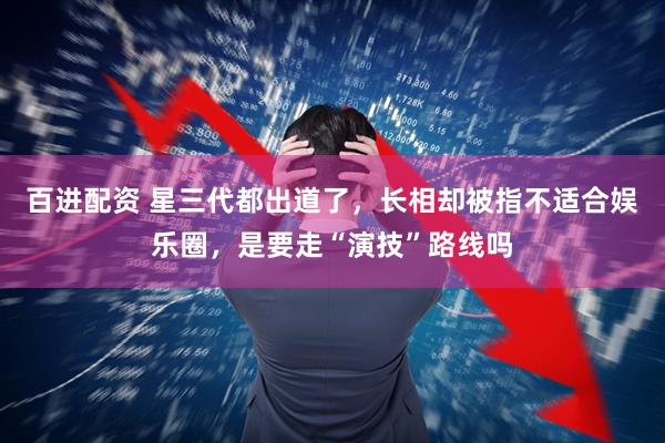百进配资 星三代都出道了，长相却被指不适合娱乐圈，是要走“演技”路线吗