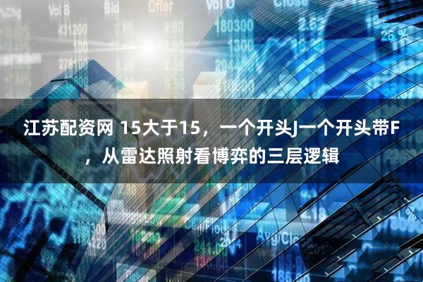 江苏配资网 15大于15，一个开头J一个开头带F，从雷达照射看博弈的三层逻辑